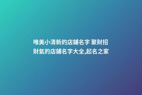 唯美小清新的店鋪名字 聚財招財氣的店鋪名字大全,起名之家-第1張-店鋪起名-玄機派